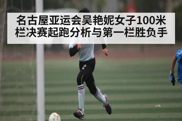 名古屋亚运会吴艳妮女子100米栏决赛起跑分析与第一栏胜负手（kaiyun）